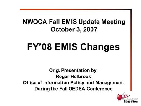 NWOCA Fall EMIS Update Meeting October 3, 2007 FY’08 EMIS Changes Orig. Presentation by: Roger Holbrook Office of Information Policy and Management During.