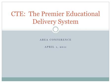 ABEA CONFERENCE APRIL 1, 2011 CTE: The Premier Educational Delivery System.