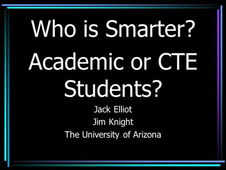 Who is Smarter? Academic or CTE Students? Jack Elliot Jim Knight The University of Arizona.