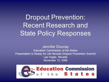 Dropout Prevention: Recent Research and State Policy Responses Jennifer Dounay Education Commission of the States Presentation to Ready for Life Nevada.