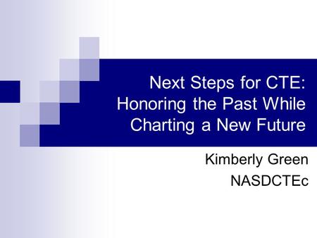 Next Steps for CTE: Honoring the Past While Charting a New Future Kimberly Green NASDCTEc.
