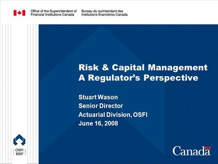 Risk & Capital Management A Regulator’s Perspective Stuart Wason Senior Director Actuarial Division, OSFI June 16, 2008.