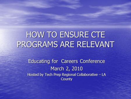 HOW TO ENSURE CTE PROGRAMS ARE RELEVANT Educating for Careers Conference March 2, 2010 Hosted by Tech Prep Regional Collaborative – LA County.