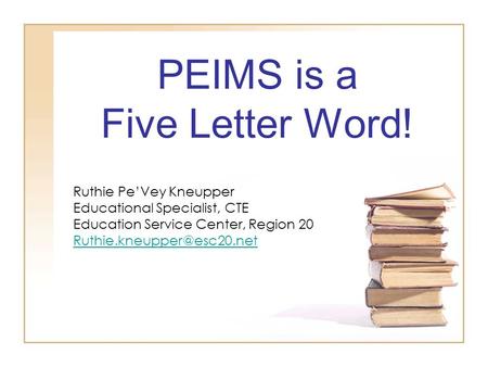 PEIMS is a Five Letter Word! Ruthie Pe’Vey Kneupper Educational Specialist, CTE Education Service Center, Region 20