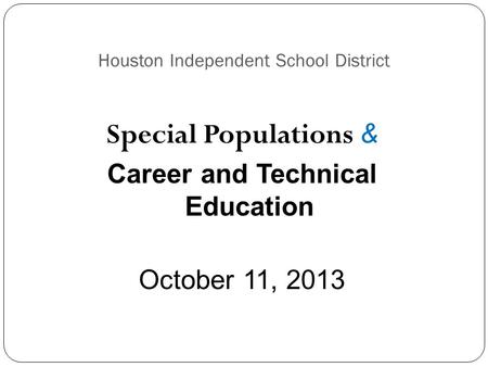 Houston Independent School District Special Populations & Career and Technical Education October 11, 2013.