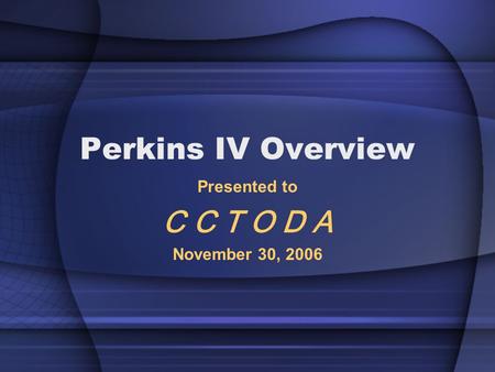 Perkins IV Overview Presented to C C T O D A November 30, 2006.
