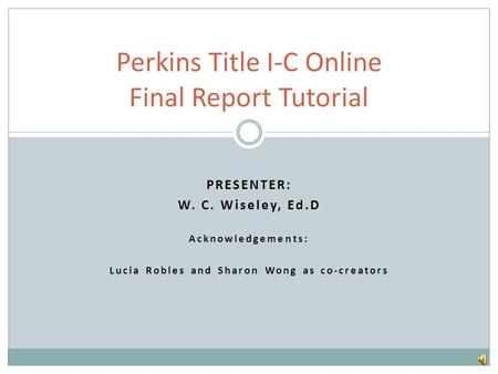 PRESENTER: W. C. Wiseley, Ed.D Acknowledgements: Lucia Robles and Sharon Wong as co-creators Perkins Title I-C Online Final Report Tutorial.