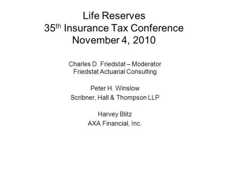 Life Reserves 35 th Insurance Tax Conference November 4, 2010 Charles D. Friedstat – Moderator Friedstat Actuarial Consulting Peter H. Winslow Scribner,
