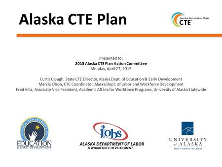 Alaska CTE Plan Presented to: 2015 Alaska CTE Plan Action Committee Monday, April 27, 2015 Curtis Clough, State CTE Director, Alaska Dept. of Education.