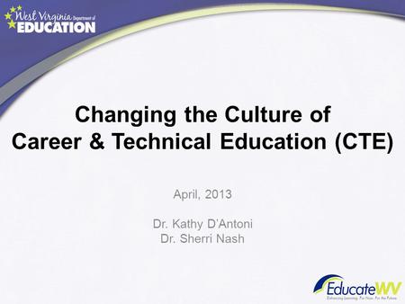 Changing the Culture of Career & Technical Education (CTE) April, 2013 Dr. Kathy D’Antoni Dr. Sherri Nash.