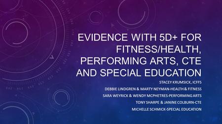EVIDENCE WITH 5D+ FOR FITNESS/HEALTH, PERFORMING ARTS, CTE AND SPECIAL EDUCATION STACEY KRUMSICK, ICFFS DEBBIE LINDGREN & MARTY NEYMAN-HEALTH & FITNESS.