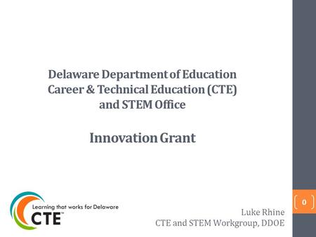 Delaware Department of Education Career & Technical Education (CTE) and STEM Office Innovation Grant 0 Luke Rhine CTE and STEM Workgroup, DDOE.
