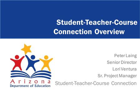 Peter Laing Senior Director Lori Ventura Sr. Project Manager Student-Teacher-Course Connection Student-Teacher-Course Connection Overview.