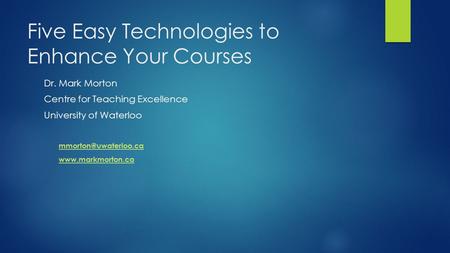 Five Easy Technologies to Enhance Your Courses Dr. Mark Morton Centre for Teaching Excellence University of Waterloo