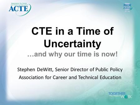CTE in a Time of Uncertainty …and why our time is now! Stephen DeWitt, Senior Director of Public Policy Association for Career and Technical Education.
