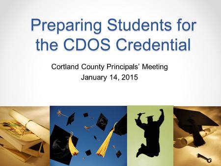 Preparing Students for the CDOS Credential Cortland County Principals’ Meeting January 14, 2015.