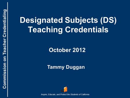 Commission on Teacher Credentialing Inspire, Educate, and Protect the Students of California Commission on Teacher Credentialing Designated Subjects (DS)