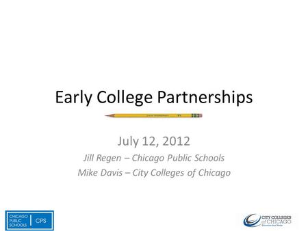 Early College Partnerships July 12, 2012 Jill Regen – Chicago Public Schools Mike Davis – City Colleges of Chicago.