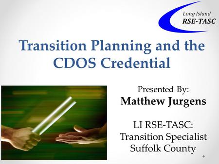 Transition Planning and the CDOS Credential Presented By: Matthew Jurgens LI RSE-TASC: Transition Specialist Suffolk County.