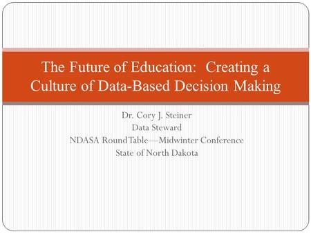 Dr. Cory J. Steiner Data Steward NDASA Round Table—Midwinter Conference State of North Dakota The Future of Education: Creating a Culture of Data-Based.