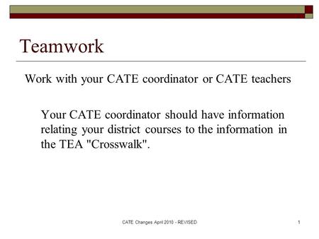 CATE Changes April 2010 - REVISED1 Teamwork Work with your CATE coordinator or CATE teachers Your CATE coordinator should have information relating your.