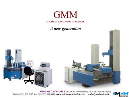 GMM GEAR MEASURING MACHINE A new generation MDM MECATRONICS s.r.l. – Via IV Novembre, 22.24.26 MINERBIO (BO) Tel 0039.051.660.5137 Fax 0039.051.661.5543.