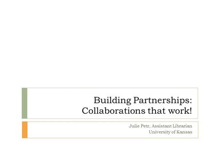 Building Partnerships: Collaborations that work! Julie Petr, Assistant Librarian University of Kansas.