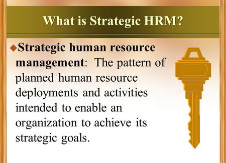 What is Strategic HRM? Strategic human resource management: The pattern of planned human resource deployments and activities intended to enable an organization.