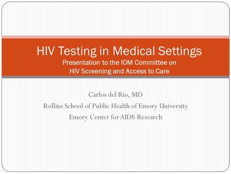 Carlos del Rio, MD Rollins School of Public Health of Emory University Emory Center for AIDS Research HIV Testing in Medical Settings Presentation to the.