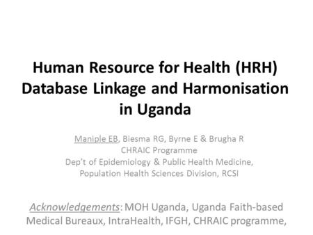 Human Resource for Health (HRH) Database Linkage and Harmonisation in Uganda Maniple EB, Biesma RG, Byrne E & Brugha R CHRAIC Programme Dep’t of Epidemiology.