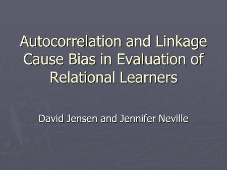 Autocorrelation and Linkage Cause Bias in Evaluation of Relational Learners David Jensen and Jennifer Neville.