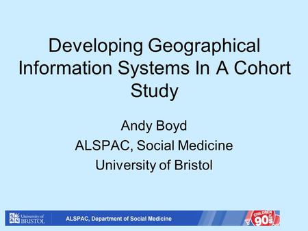 Developing Geographical Information Systems In A Cohort Study Andy Boyd ALSPAC, Social Medicine University of Bristol.