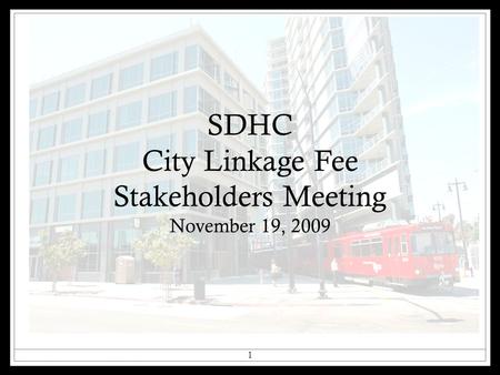SDHC City Linkage Fee Stakeholders Meeting November 19, 2009 1.