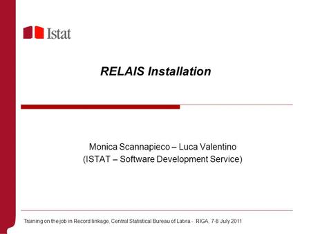 RELAIS Installation Monica Scannapieco – Luca Valentino (ISTAT – Software Development Service) Training on the job in Record linkage, Central Statistical.
