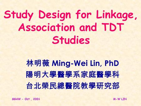 GGAW - Oct, 2001M-W LIN Study Design for Linkage, Association and TDT Studies 林明薇 Ming-Wei Lin, PhD 陽明大學醫學系家庭醫學科 台北榮民總醫院教學研究部.