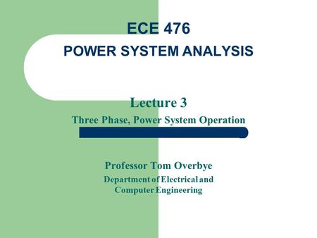 Lecture 3 Three Phase, Power System Operation Professor Tom Overbye Department of Electrical and Computer Engineering ECE 476 POWER SYSTEM ANALYSIS.