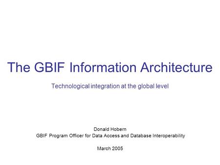The GBIF Information Architecture Technological integration at the global level Donald Hobern GBIF Program Officer for Data Access and Database Interoperability.