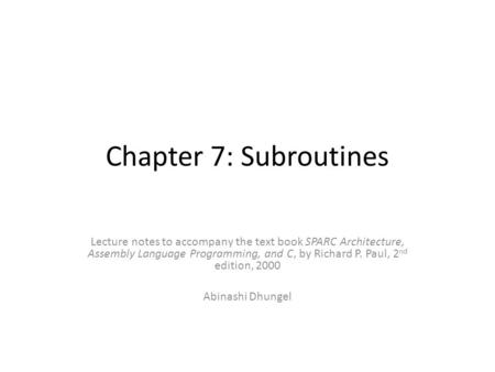 Chapter 7: Subroutines Lecture notes to accompany the text book SPARC Architecture, Assembly Language Programming, and C, by Richard P. Paul, 2 nd edition,