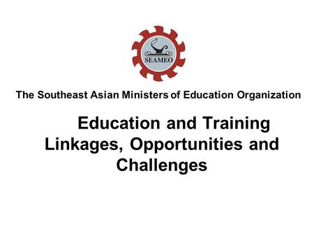 Education and Training Linkages, Opportunities and Challenges The Southeast Asian Ministers of Education Organization.