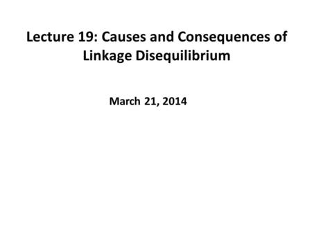 Lecture 19: Causes and Consequences of Linkage Disequilibrium March 21, 2014.