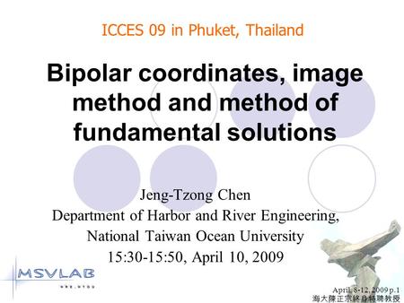 April, 8-12, 2009 p.1 海大陳正宗終身特聘教授 Bipolar coordinates, image method and method of fundamental solutions Jeng-Tzong Chen Department of Harbor and River.
