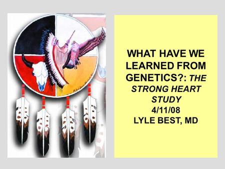 WHAT HAVE WE LEARNED FROM GENETICS?: THE STRONG HEART STUDY 4/11/08 LYLE BEST, MD.