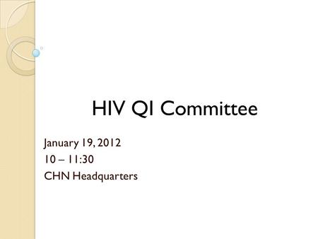 January 19, 2012 10 – 11:30 CHN Headquarters HIV QI Committee.