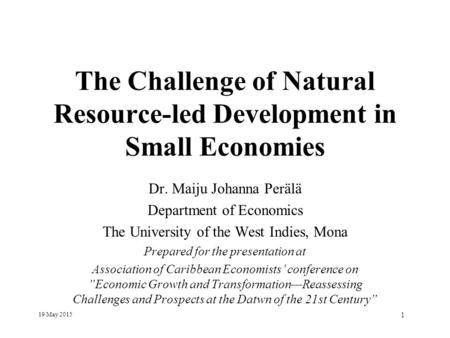 19 May 2015 1 The Challenge of Natural Resource-led Development in Small Economies Dr. Maiju Johanna Perälä Department of Economics The University of the.