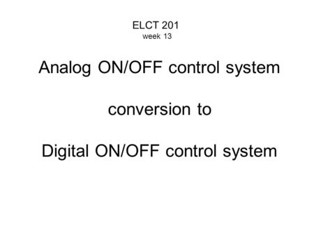 ELCT 201 week 13 Analog ON/OFF control system conversion to Digital ON/OFF control system.