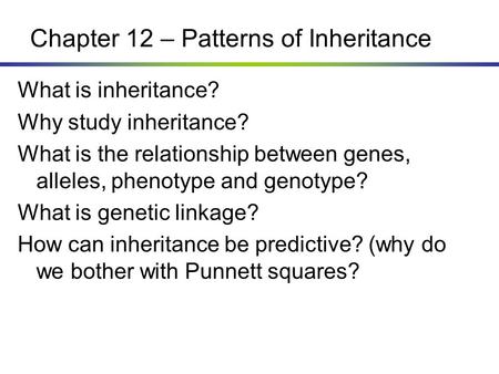 Chapter 12 – Patterns of Inheritance What is inheritance? Why study inheritance? What is the relationship between genes, alleles, phenotype and genotype?