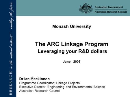 Monash University The ARC Linkage Program Leveraging your R&D dollars June, 2006 Dr Ian Mackinnon Programme Coordinator: Linkage Projects Executive Director: