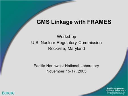 GMS Linkage with FRAMES Workshop U.S. Nuclear Regulatory Commission Rockville, Maryland Pacific Northwest National Laboratory November 15-17, 2005.