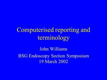 Computerised reporting and terminology John Williams BSG Endoscopy Section Symposium 19 March 2002.