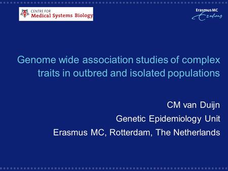 Genome wide association studies of complex traits in outbred and isolated populations CM van Duijn Genetic Epidemiology Unit Erasmus MC, Rotterdam, The.